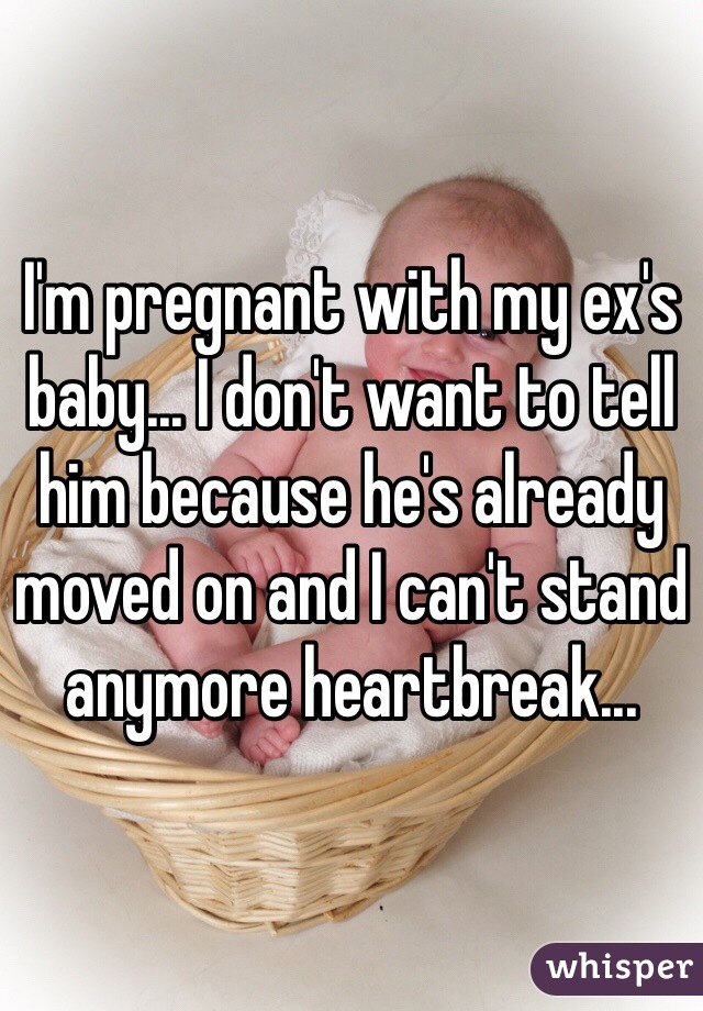 I'm pregnant with my ex's baby... I don't want to tell him because he's already moved on and I can't stand anymore heartbreak...