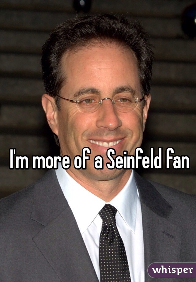 I'm more of a Seinfeld fan