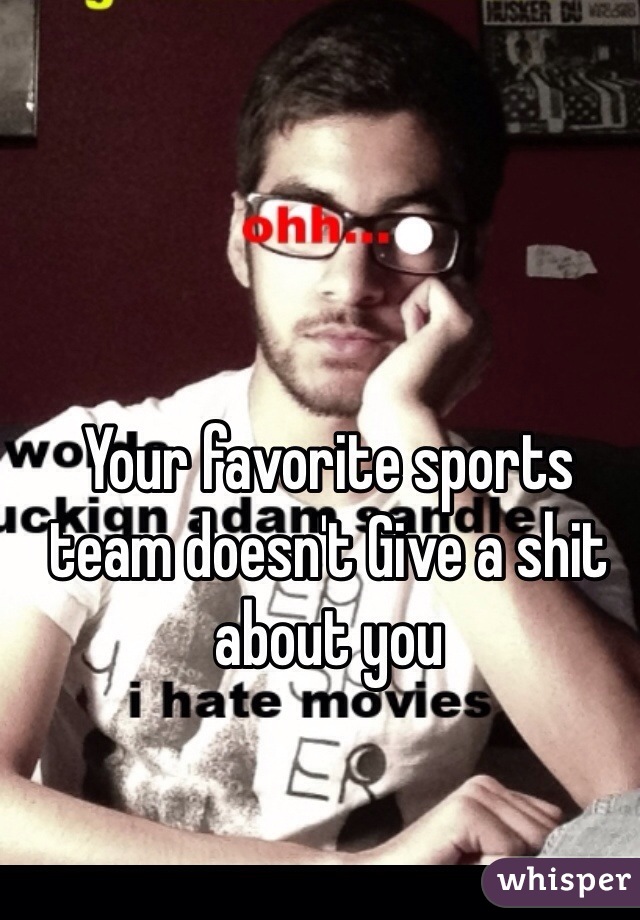 Your favorite sports team doesn't Give a shit about you