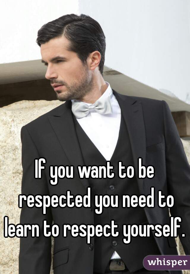 If you want to be respected you need to learn to respect yourself.  