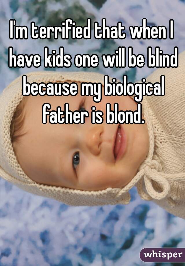 I'm terrified that when I have kids one will be blind because my biological father is blond.