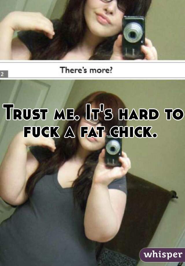 Trust me. It's hard to fuck a fat chick.  
