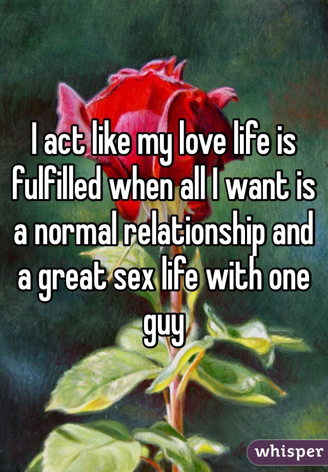 I act like my love life is fulfilled when all I want is a normal relationship and a great sex life with one guy