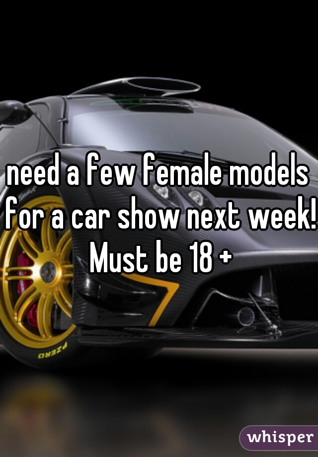 need a few female models for a car show next week! Must be 18 +