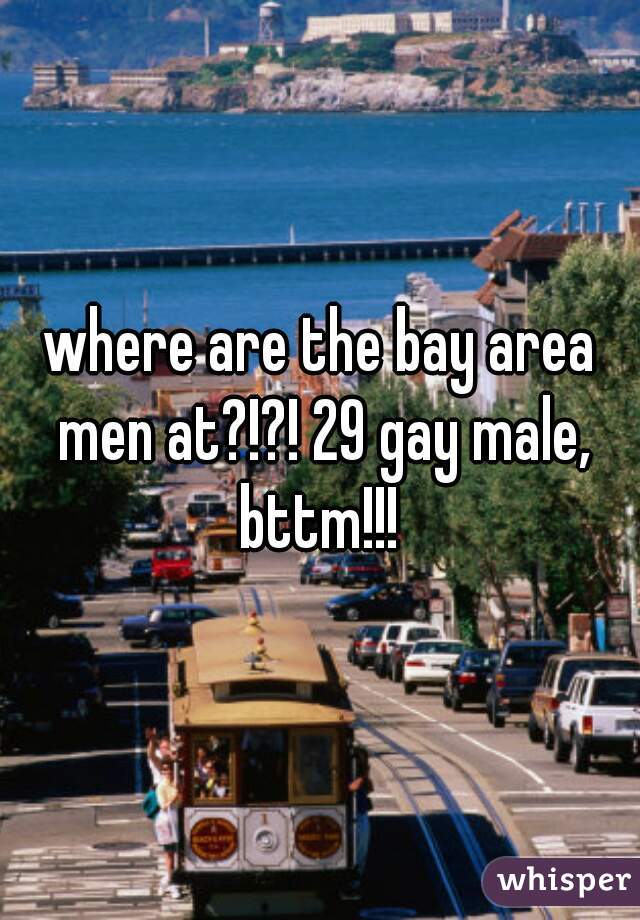 where are the bay area men at?!?! 29 gay male, bttm!!! 