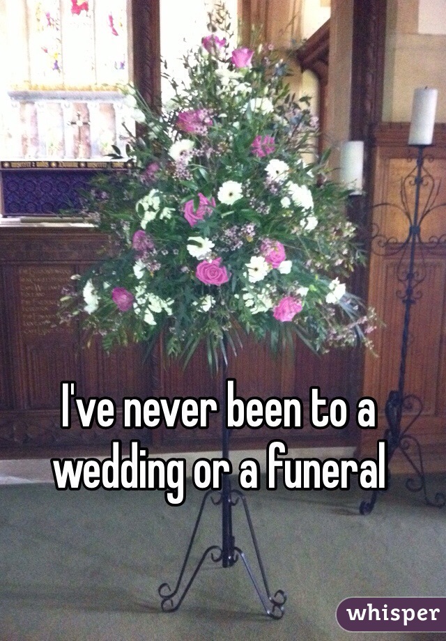 I've never been to a wedding or a funeral