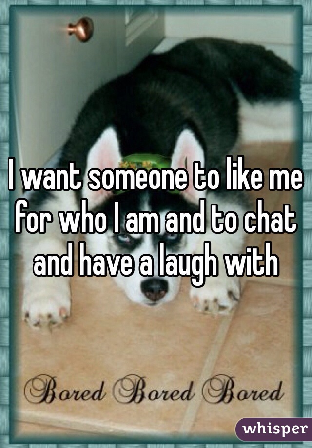 I want someone to like me for who I am and to chat and have a laugh with 