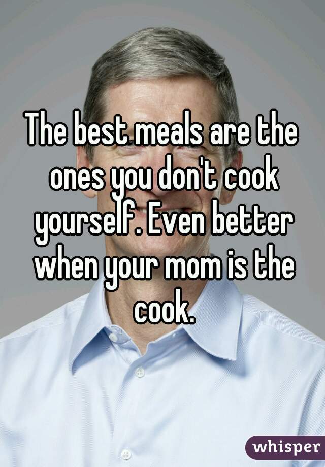 The best meals are the ones you don't cook yourself. Even better when your mom is the cook.
