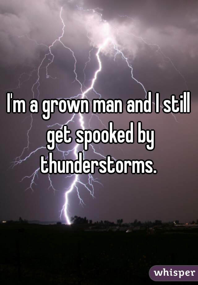 I'm a grown man and I still get spooked by thunderstorms. 