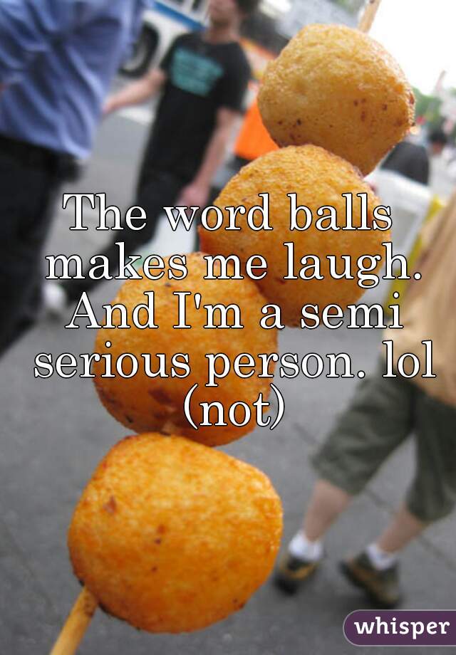 The word balls makes me laugh. And I'm a semi serious person. lol (not)