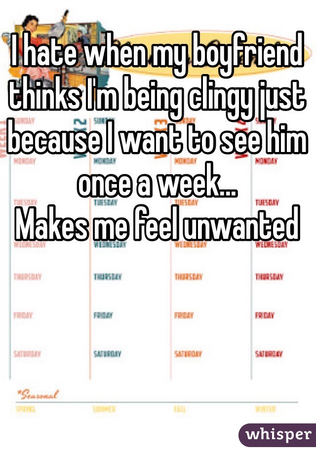 I hate when my boyfriend thinks I'm being clingy just because I want to see him once a week...
Makes me feel unwanted