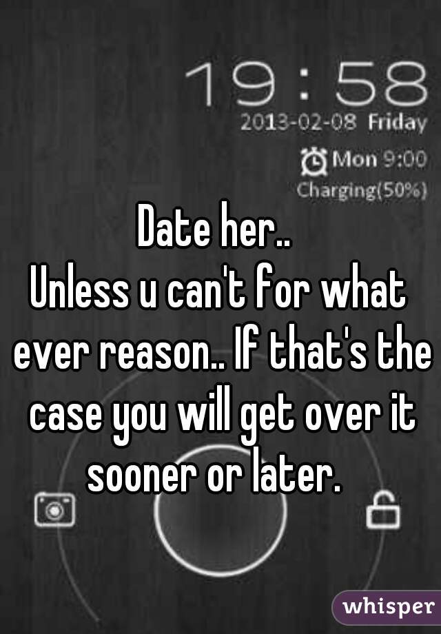 Date her.. 
Unless u can't for what ever reason.. If that's the case you will get over it sooner or later.  