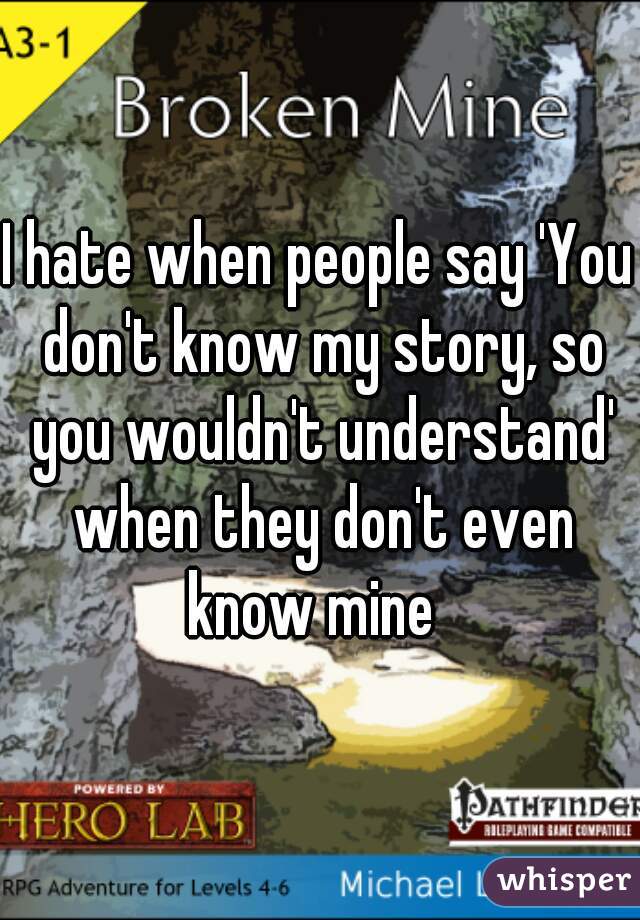 I hate when people say 'You don't know my story, so you wouldn't understand' when they don't even know mine  