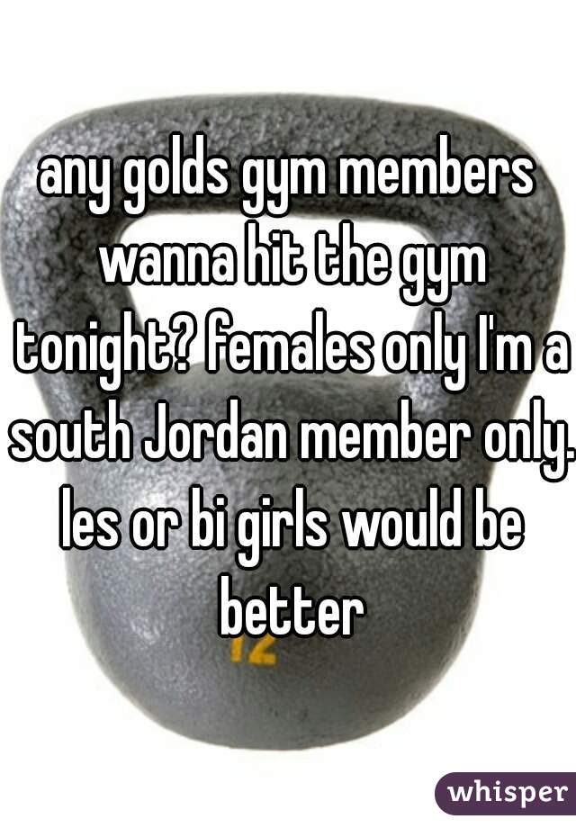 any golds gym members wanna hit the gym tonight? females only I'm a south Jordan member only. les or bi girls would be better