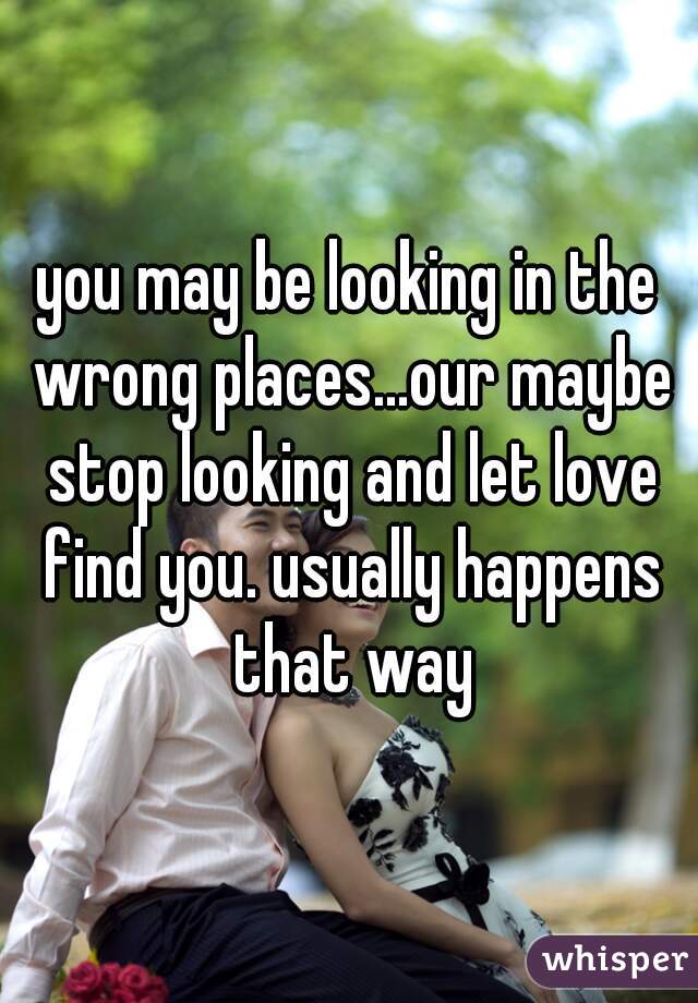 you may be looking in the wrong places...our maybe stop looking and let love find you. usually happens that way