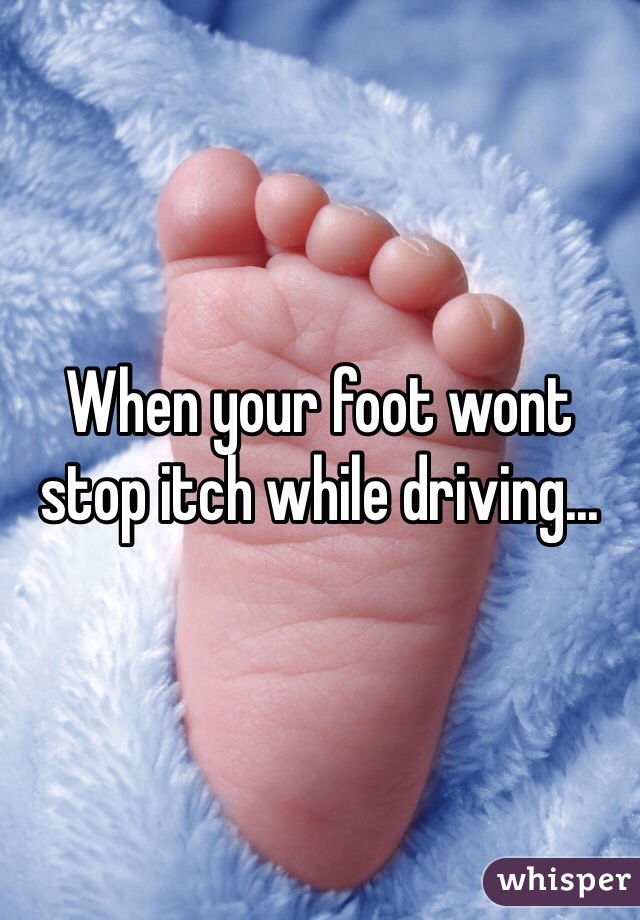 When your foot wont stop itch while driving...