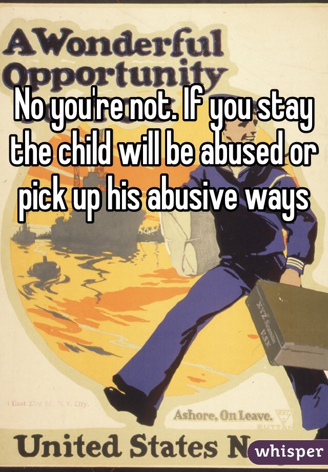 No you're not. If you stay the child will be abused or pick up his abusive ways