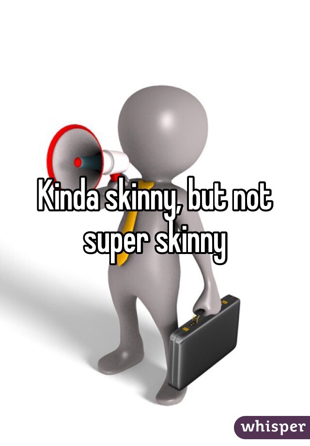 Kinda skinny, but not super skinny
