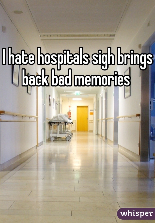 I hate hospitals sigh brings back bad memories 