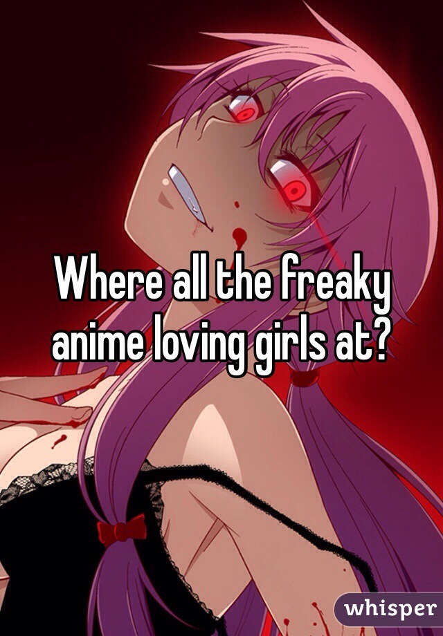 Where all the freaky anime loving girls at?