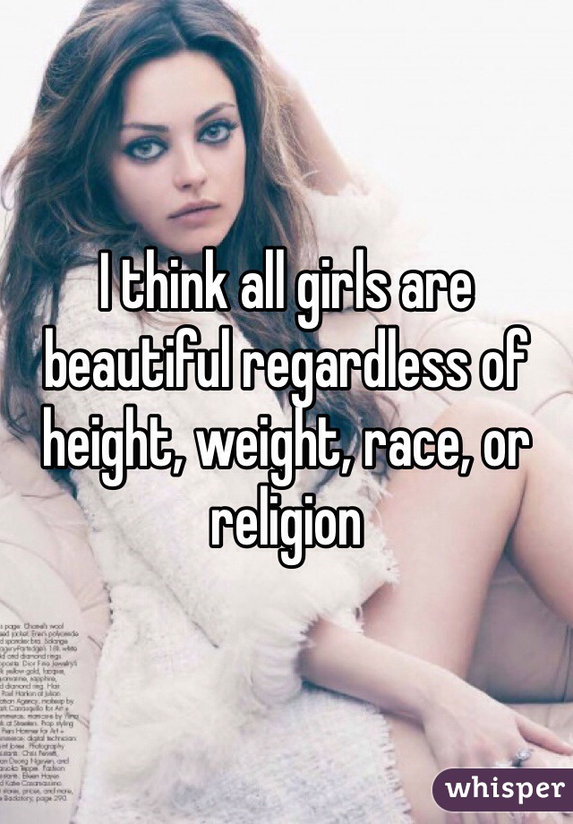 I think all girls are beautiful regardless of height, weight, race, or religion 
