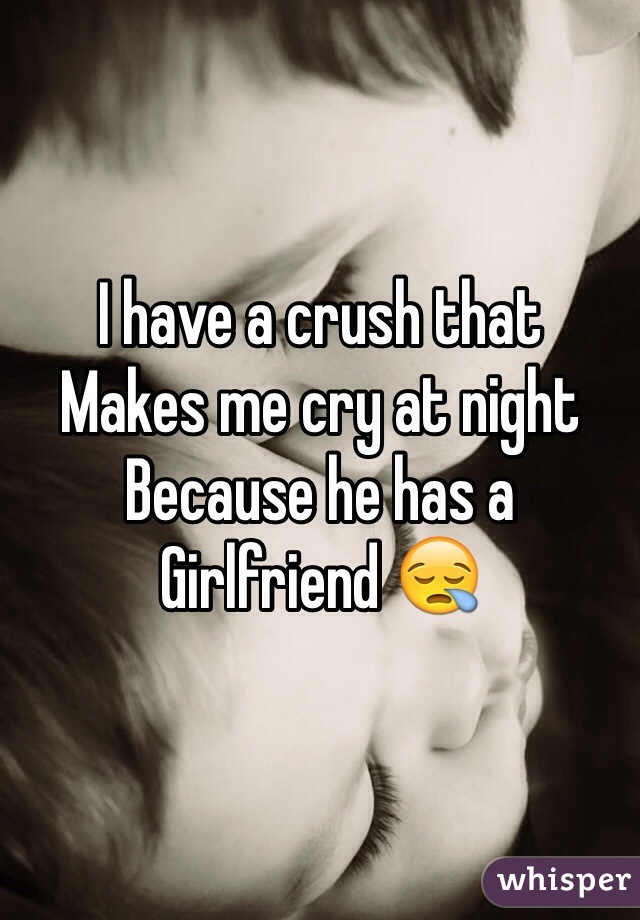 I have a crush that
Makes me cry at night 
Because he has a 
Girlfriend 😪