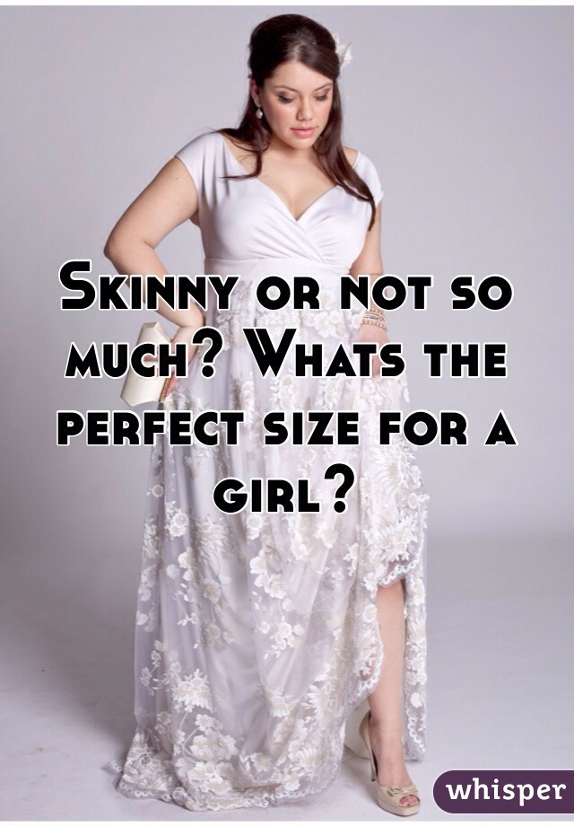 Skinny or not so much? Whats the perfect size for a girl?