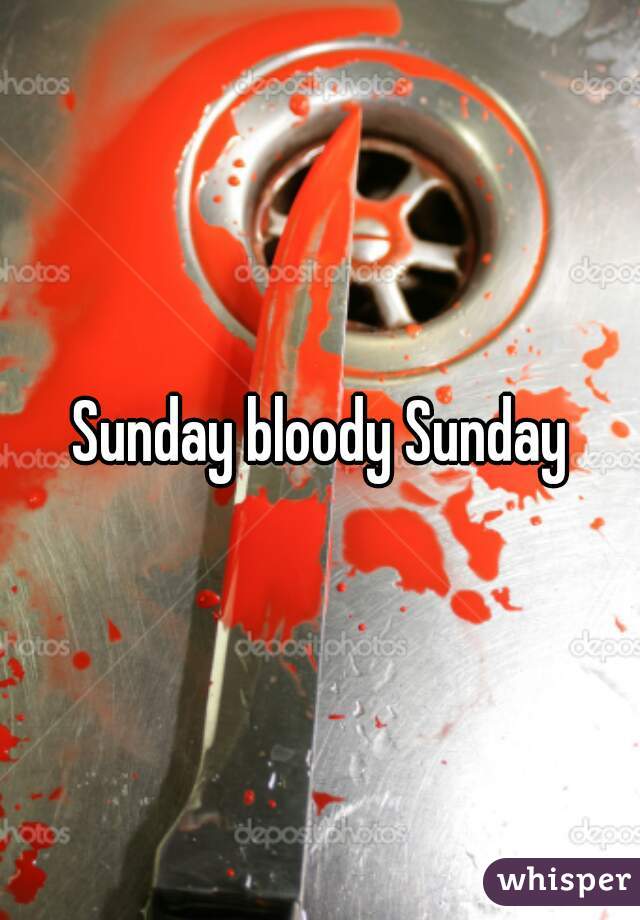 Sunday bloody Sunday

