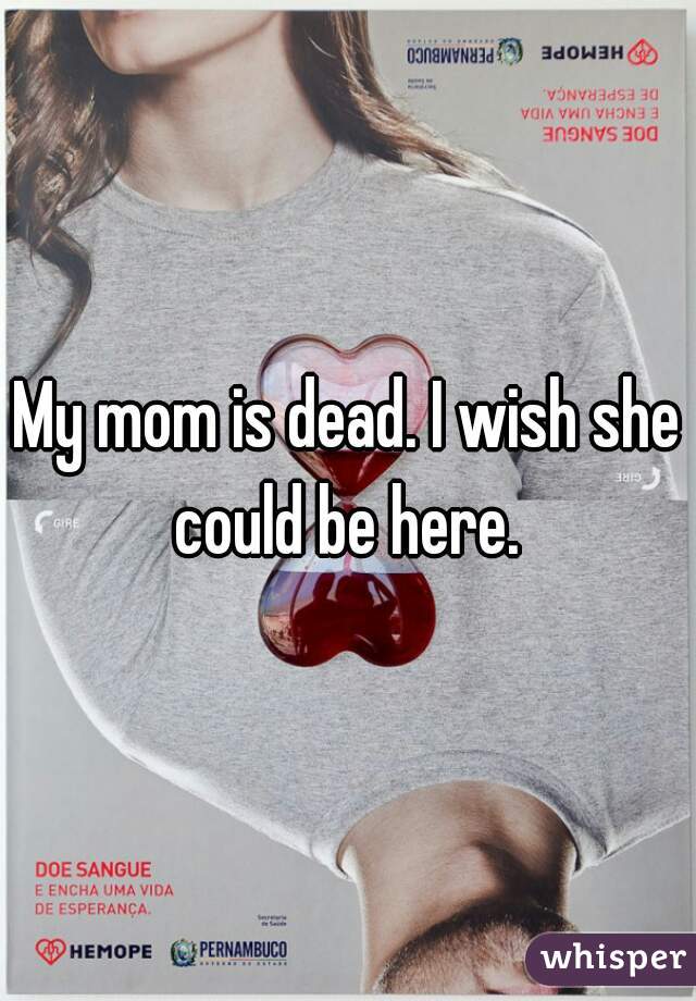 My mom is dead. I wish she could be here. 