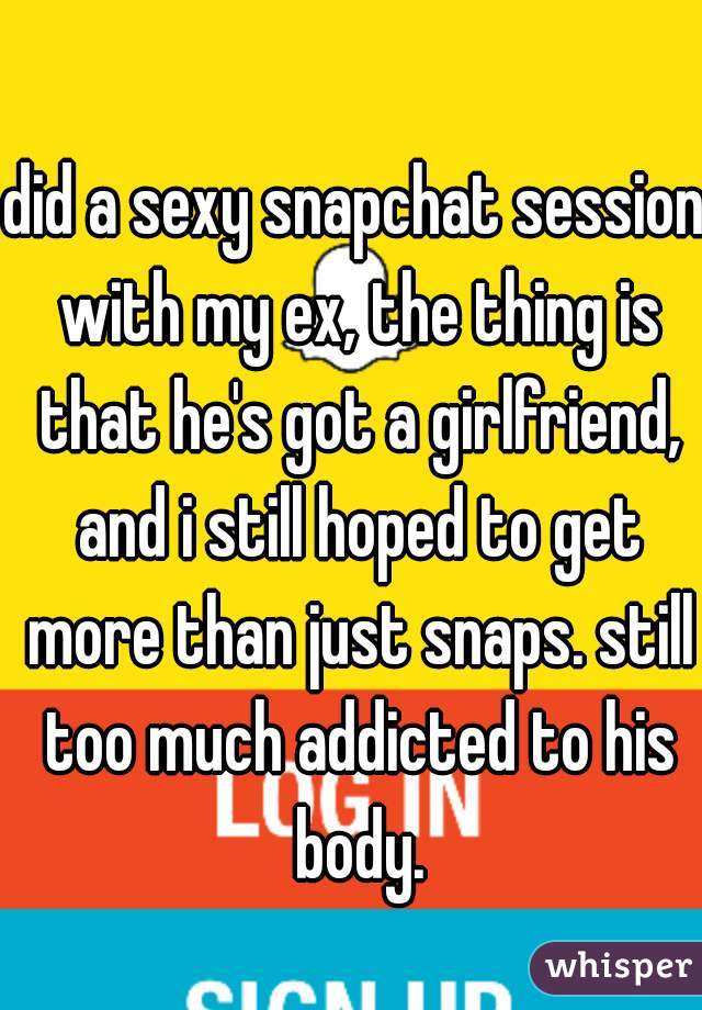 did a sexy snapchat session with my ex, the thing is that he's got a girlfriend, and i still hoped to get more than just snaps. still too much addicted to his body.