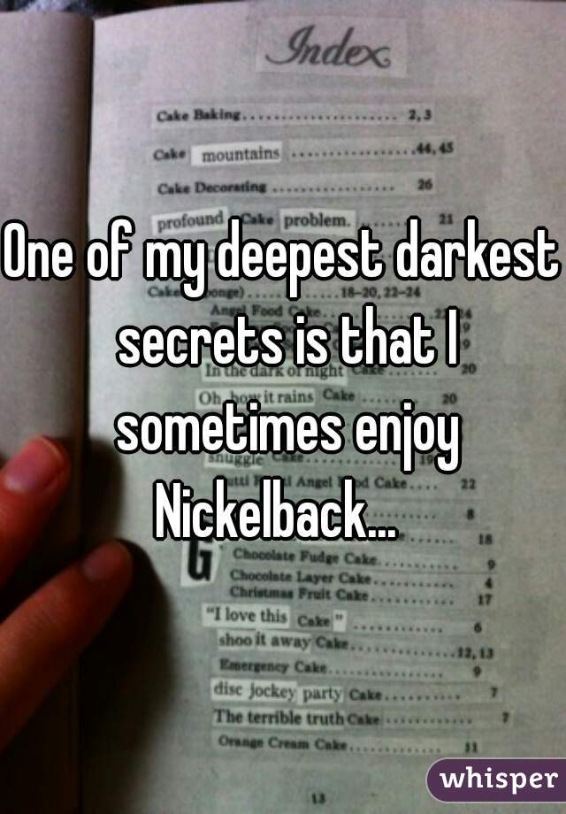 One of my deepest darkest secrets is that I sometimes enjoy Nickelback...  