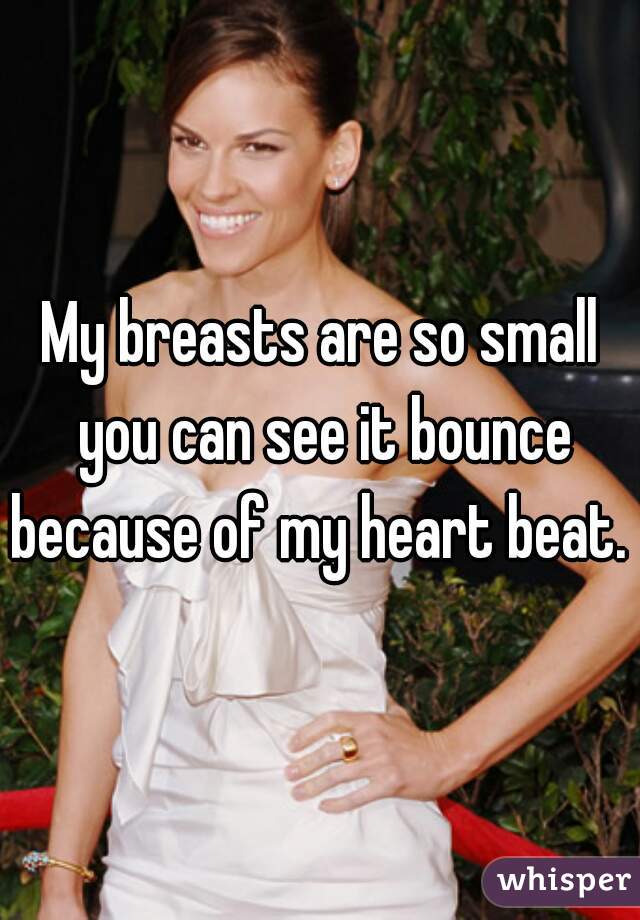 My breasts are so small you can see it bounce because of my heart beat.  