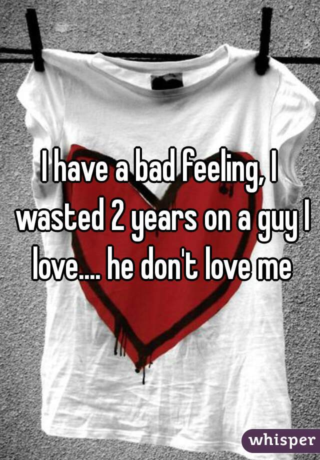 I have a bad feeling, I wasted 2 years on a guy I love.... he don't love me