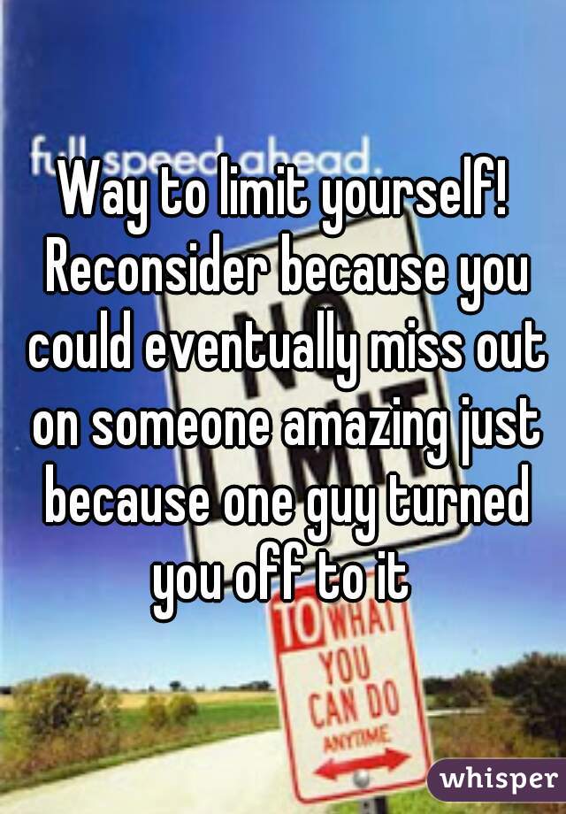 Way to limit yourself! Reconsider because you could eventually miss out on someone amazing just because one guy turned you off to it 