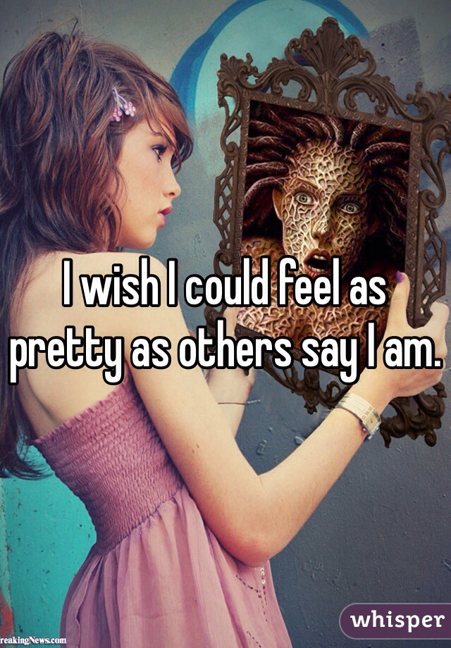 I wish I could feel as pretty as others say I am.
