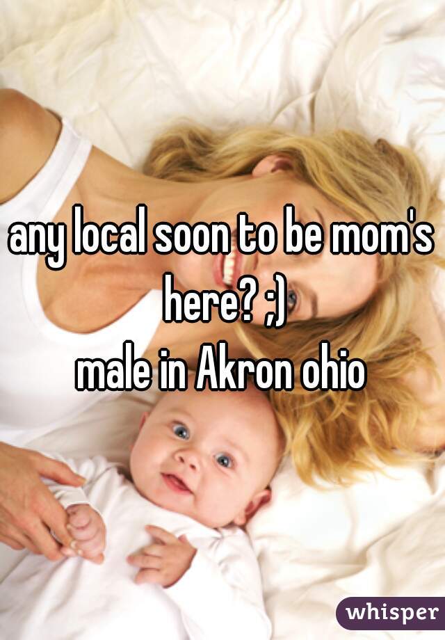 any local soon to be mom's here? ;)

male in Akron ohio
