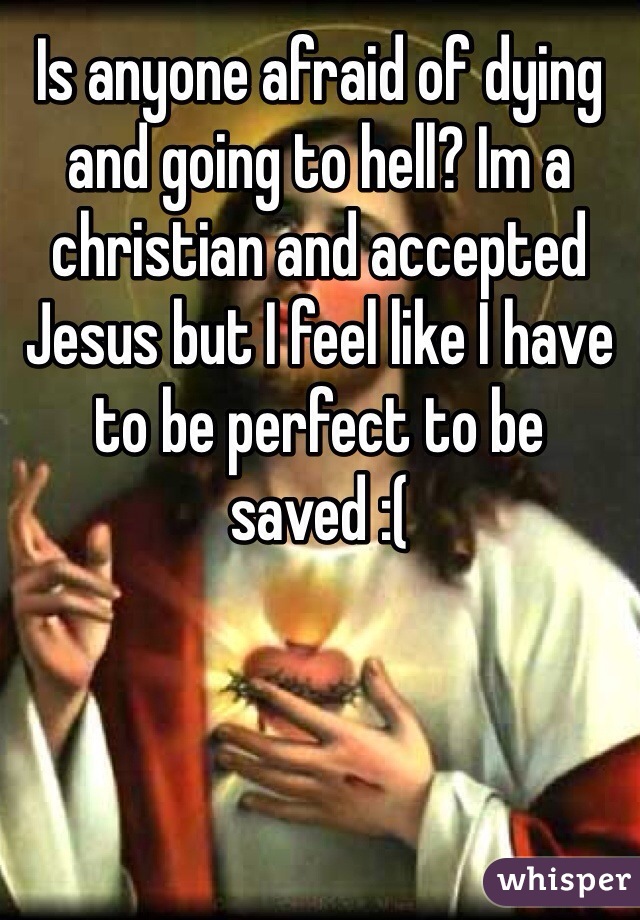 Is anyone afraid of dying and going to hell? Im a christian and accepted Jesus but I feel like I have to be perfect to be saved :(