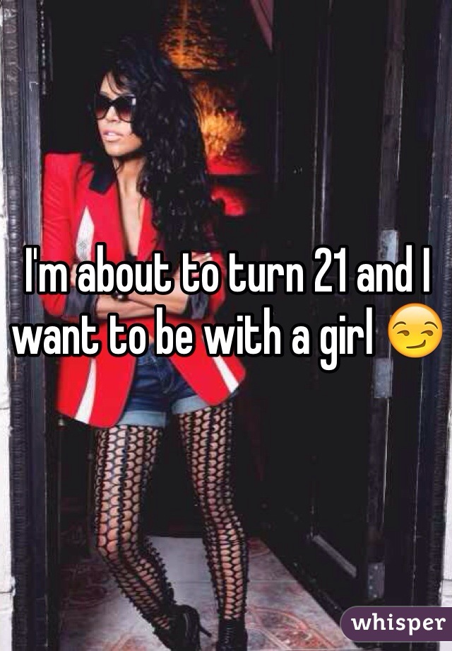 I'm about to turn 21 and I want to be with a girl 😏