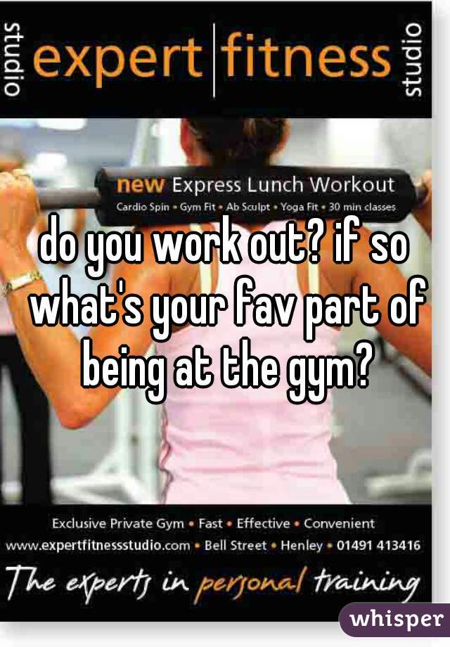 do you work out? if so what's your fav part of being at the gym?