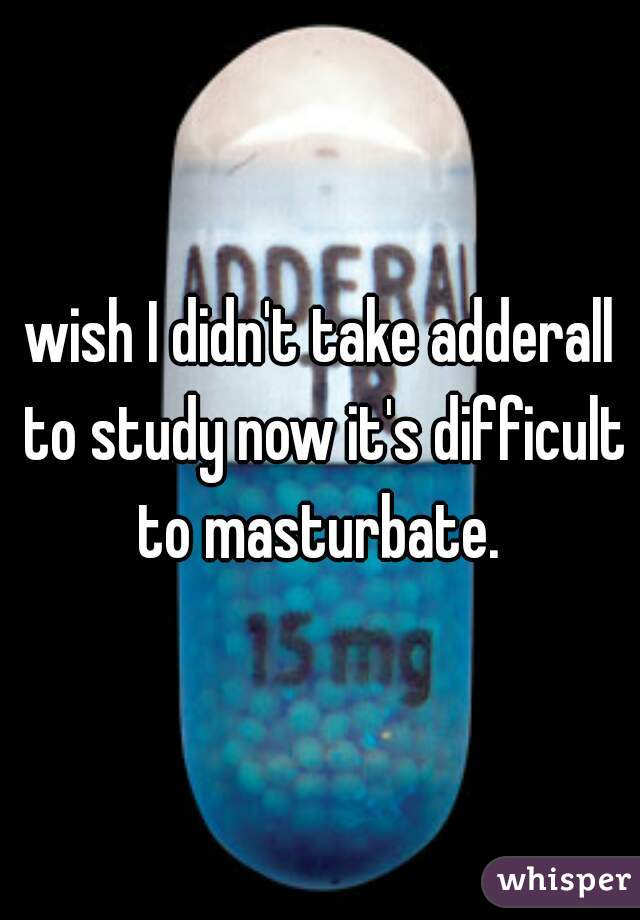 wish I didn't take adderall to study now it's difficult to masturbate. 