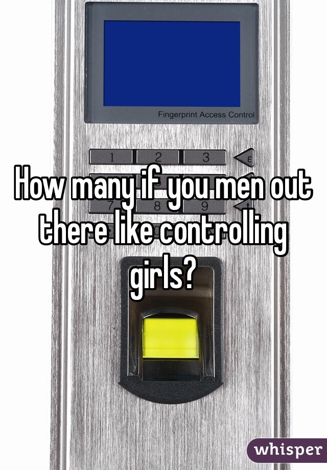 How many if you men out there like controlling girls?