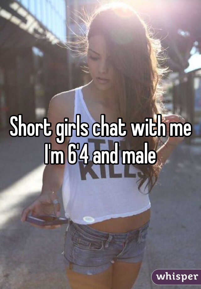 Short girls chat with me I'm 6'4 and male