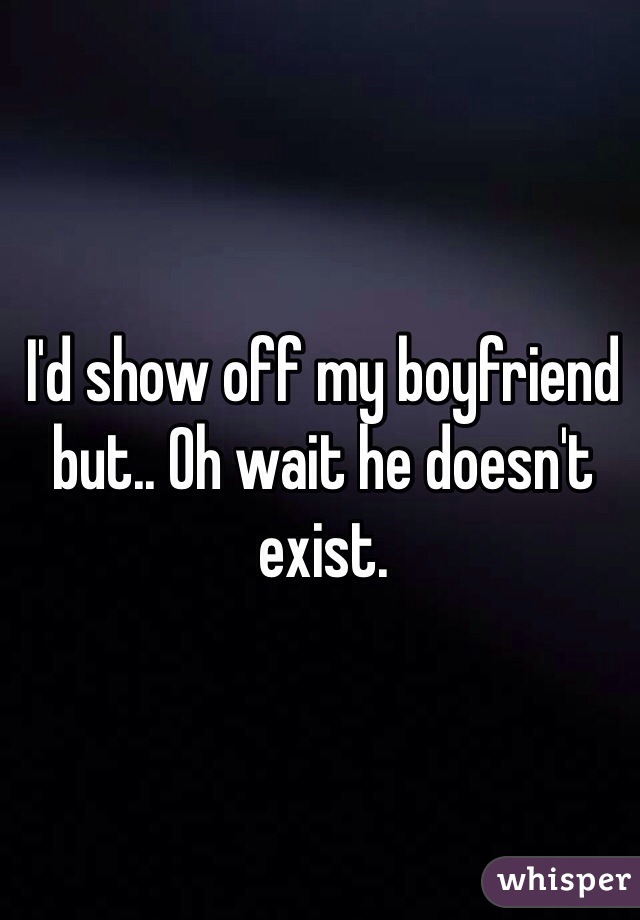 I'd show off my boyfriend but.. Oh wait he doesn't exist.