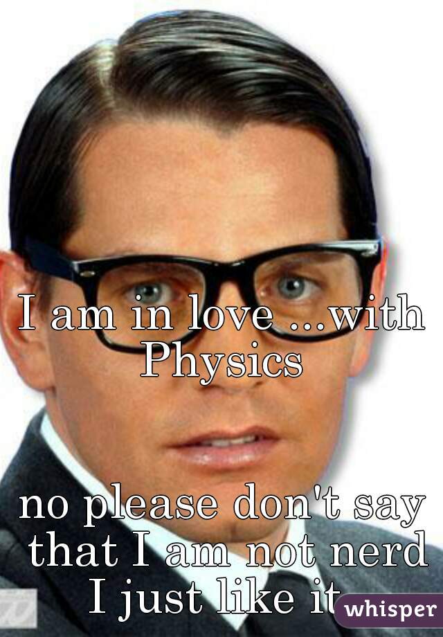 I am in love ...with Physics 







        

   
no please don't say that I am not nerd I just like it  