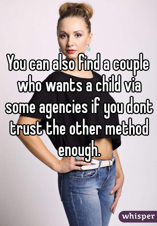 You can also find a couple who wants a child via some agencies if you dont trust the other method enough.
