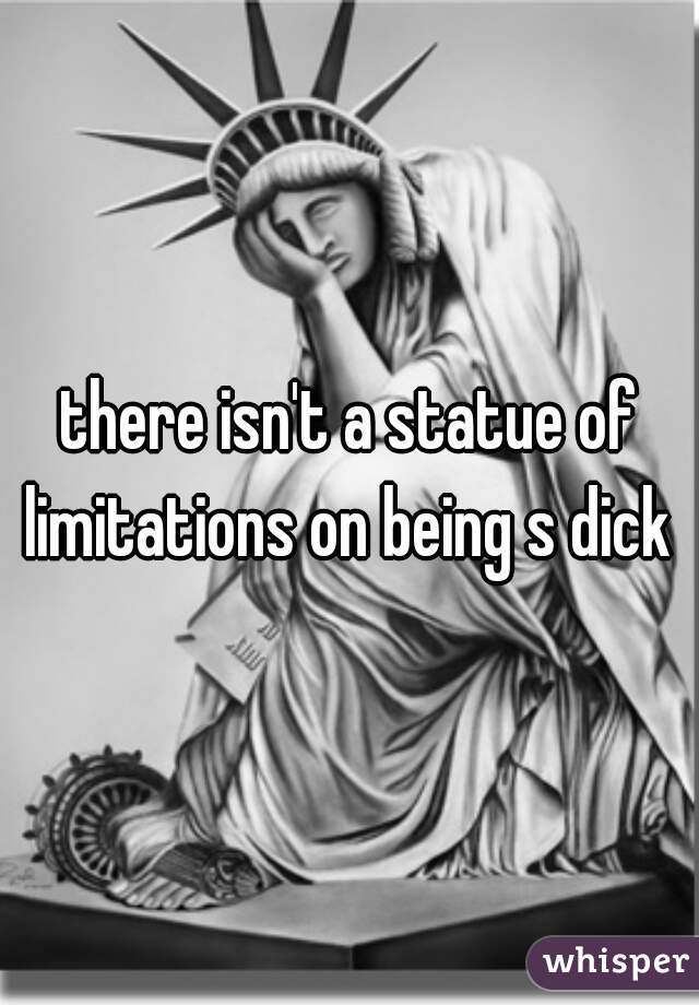 there isn't a statue of limitations on being s dick 
