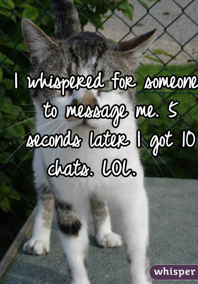 I whispered for someone to message me. 5 seconds later I got 10 chats. LOL.    