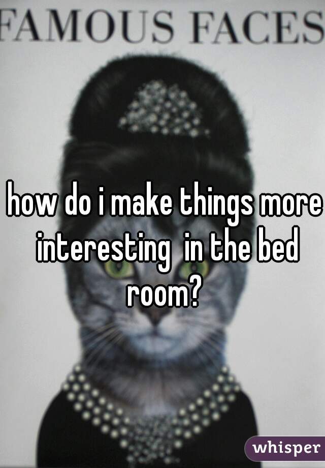 how do i make things more interesting  in the bed room? 