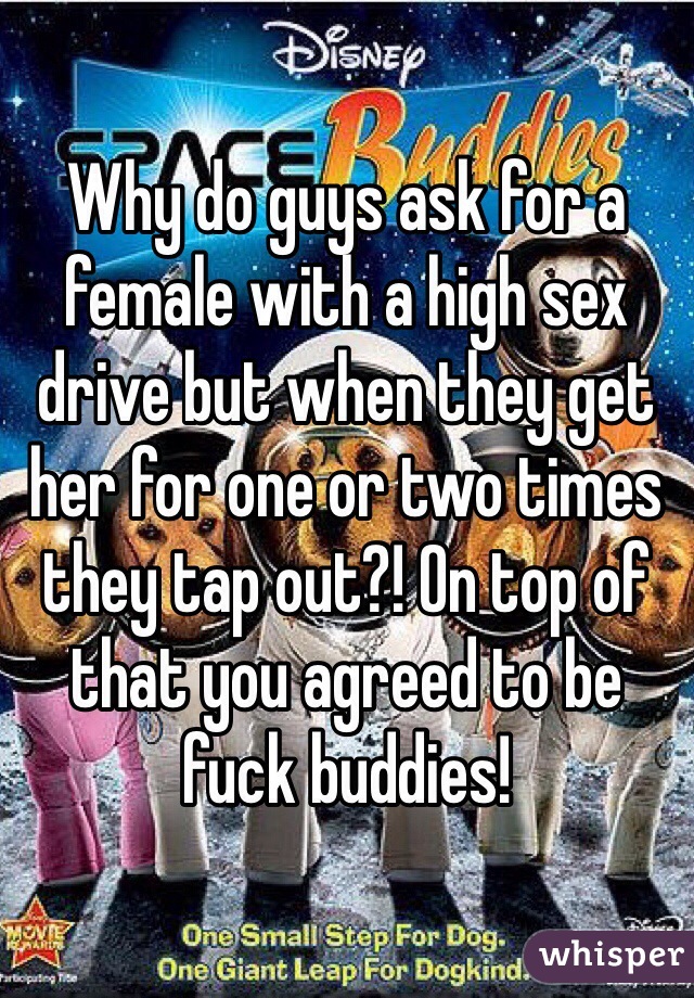 Why do guys ask for a female with a high sex drive but when they get her for one or two times they tap out?! On top of that you agreed to be fuck buddies!
