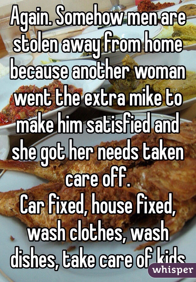 Again. Somehow men are stolen away from home because another woman went the extra mike to make him satisfied and she got her needs taken care off. 
Car fixed, house fixed, wash clothes, wash dishes, take care of kids